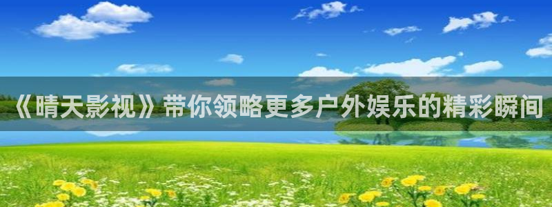 飘雪影院在线观看电影：《晴天影视》带你领略更多户外娱乐的精彩瞬间